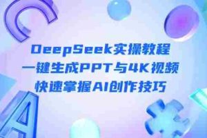 DeepSeek入门实操教程：一键生成PPT与4K视频，快速掌握AI创作技巧