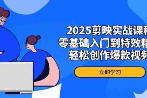 2025剪映实战课程，零基础入门到特效精通，轻松创作爆款视频