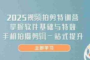 2025视频拍剪特训营，掌握软件基础与特效，手机拍摄剪辑一站式提升