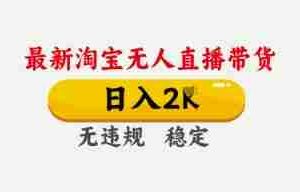4月最新淘宝无人直播带货，日入数张，不违规不封号，独家技术，操作简单【揭秘】
