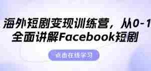 海外短剧变现训练营，从0-1全面讲解Facebook短剧