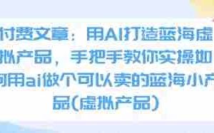 付费文章：用AI打造蓝海虚拟产品，手把手教你实操如何用ai做个可以卖的蓝海小产品(虚拟产品)