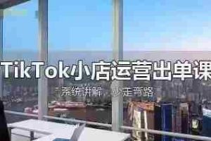 TikTok小店运营出单课，从开店选品、运营出单、发货回款，进行全流程讲解