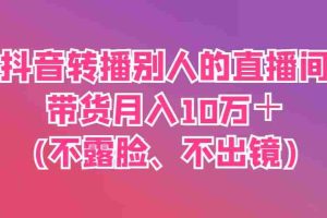 抖音转播别人的直播间带货月入10万＋(不露脸、不出镜)