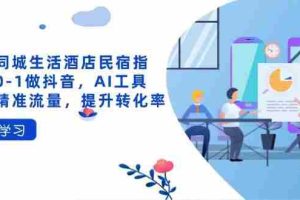抖音同城生活酒店民宿指南，0-1做抖音，AI工具助力精准流量，提升转化率
