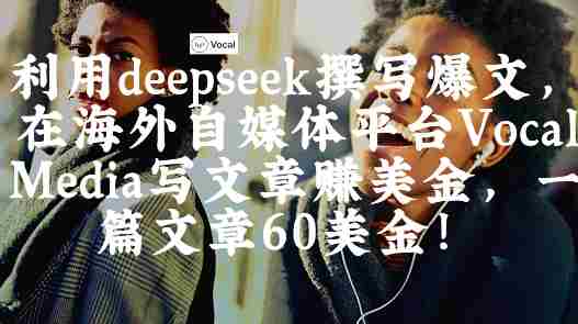 出海搞钱!利用deepseek撰写爆文,在海外自媒体平台Vocal Media写文章挣美金,一篇文章60刀