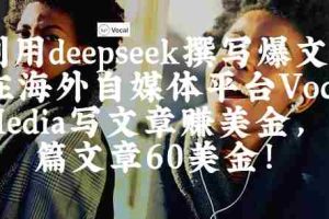 出海搞钱！利用deepseek撰写爆文，在海外自媒体平台Vocal Media写文章挣美金，一篇文章60刀