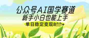 公众号AI国学爆文，国学赛道风口，新手小白也能轻松上手，单日稳定变现几张
