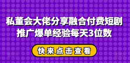 私董会大佬分享融合付费短剧推广爆单经验每天3位数
