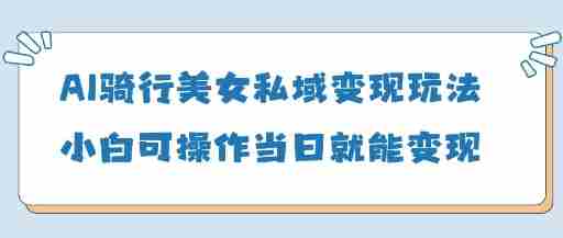AI骑行美女私域变现玩法小白可操作当日变现5张