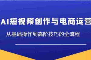 AI短视频创作与电商运营，从基础操作到高阶技巧的全流程