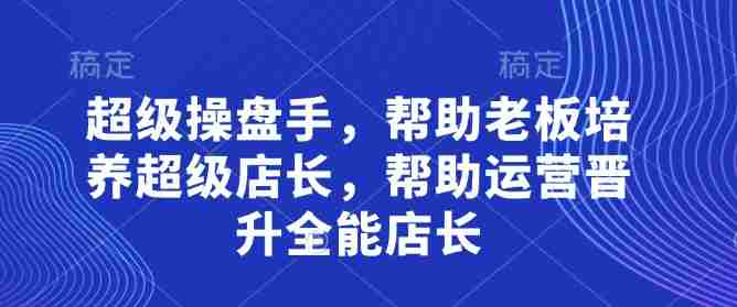 超级操盘手，​帮助老板培养超级店长，帮助运营晋升全能店长