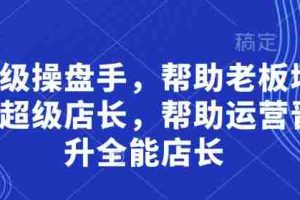 超级操盘手，​帮助老板培养超级店长，帮助运营晋升全能店长
