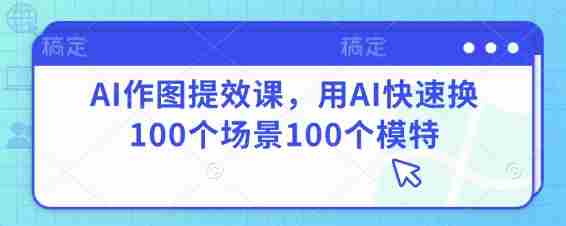 AI作图提效课，用AI快速换100个场景100个模特