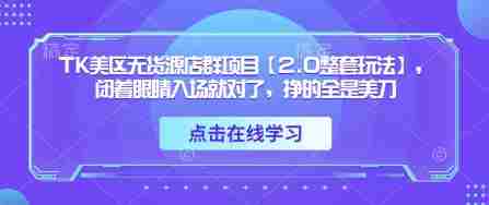 TK美区无货源店群项目【2.0整套玩法】,闭着眼睛入场就对了,挣的全是美刀