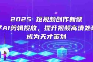 2025短视频创作新课，学AI剪辑投放，提升视频高清处理，成为天才策划