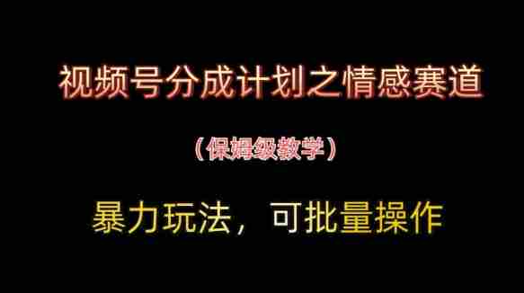 视频号分成计划之情感赛道暴力玩法，可批量操作，保姆级教学