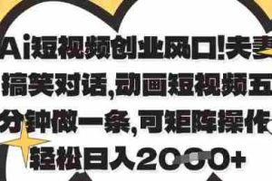 Ai短视频创业风口，夫妻搞笑对话，动画短视频五分钟做一条，可矩阵操作，轻松日入1k+【揭秘】