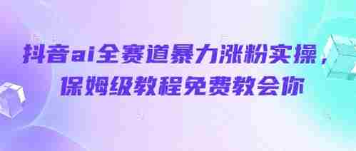 抖音ai全赛道暴力涨粉实操，保姆级教程免费教会你