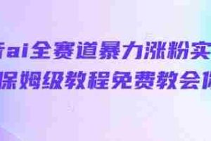 抖音ai全赛道暴力涨粉实操，保姆级教程免费教会你