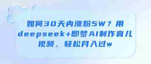如何30天内涨粉5W？用deepseek+即梦AI制作育儿视频，轻松月入过w
