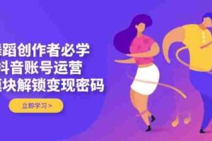 舞蹈创作者必学，抖音账号运营，多模块解锁变现密码