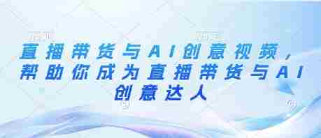 直播带货与AI创意视频，帮助你成为直播带货与AI创意达人