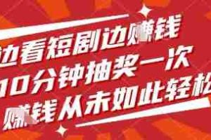 边看短剧边挣钱，10分钟抽奖一次，挣钱从未如此轻松【揭秘】