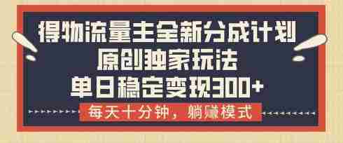 得物流量主全新分成计划模式，原创独家玩法，每天十分钟，躺挣模式，单日稳定变现3张+【揭秘】