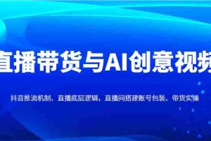 直播带货与AI创意视频，抖音推流机制、直播底层逻辑，直播间搭建账号包装、带货实操