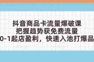 抖音商品卡流量爆破课：把握趋势获免费流量，0-1起店盈利，快速入池打爆品