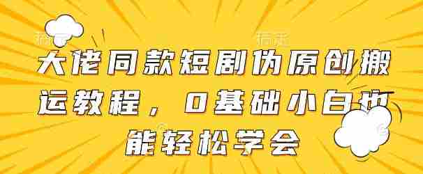 大佬同款短剧伪原创搬运方法,0基础小白也能轻松学会