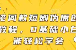 大佬同款短剧伪原创搬运方法，0基础小白也能轻松学会