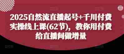 2025自然流直播起号+千川付费实操线上课(62节),教你用付费给直播间做增量