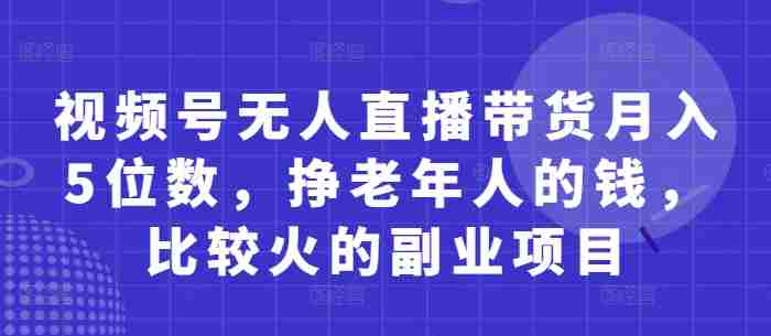 视频号无人直播带货月入5位数，挣老年人的钱，比较火的副业项目