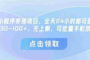 微信小程序变现项目，全天24小时都可做，单机30-100+，无上限，可批量手机放大