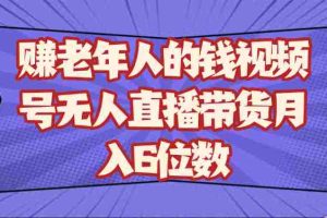 赚老年人的钱视频号无人直播带货月入6位数