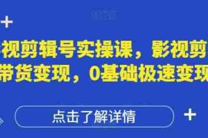 影视剪辑号实操课，影视剪辑带货变现，0基础极速变现