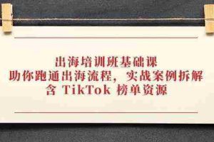 出海培训班基础课，助你跑通出海流程，实战案例拆解，含 TikTok 榜单资源