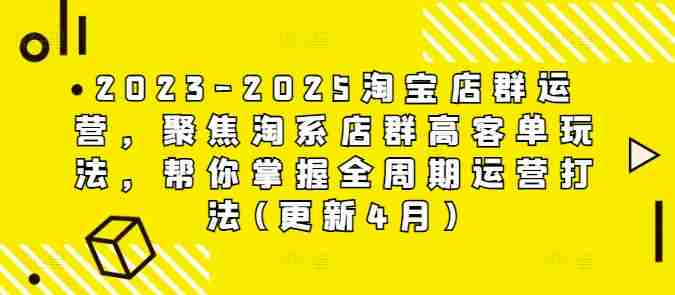 2023-2025淘宝店群运营，聚焦淘系店群高客单玩法，帮你掌握全周期运营打法(更新4月)