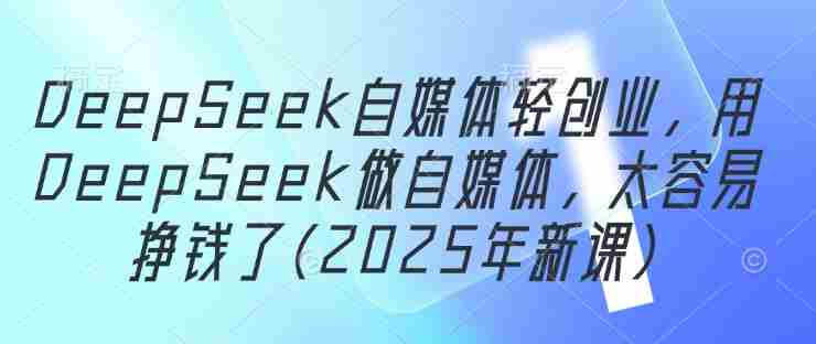 DeepSeek自媒体轻创业，用DeepSeek做自媒体，太容易挣钱了(2025年新课)