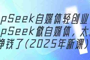 DeepSeek自媒体轻创业，用DeepSeek做自媒体，太容易挣钱了(2025年新课)