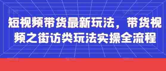 短视频带货最新玩法,带货视频之街访类玩法实操全流程