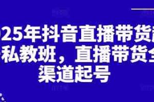 2025年抖音直播带货起号私教班，直播带货全渠道起号