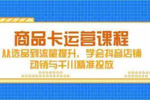 商品卡运营课程，从选品到流量提升，学会抖音店铺动销与千川精准投放