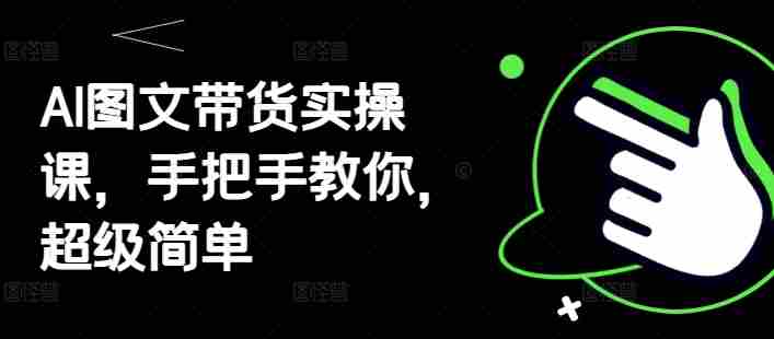 AI图文带货实操课，手把手教你，超级简单