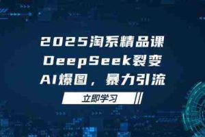 2025无界精品课，DeepSeek裂变，AI爆图，暴力引流助力淘系运营
