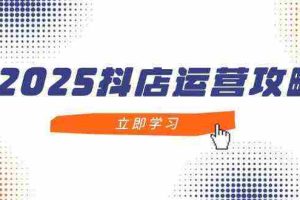2025抖店运营攻略，掌握抖店技巧，打造月销百万，新手入门到精通