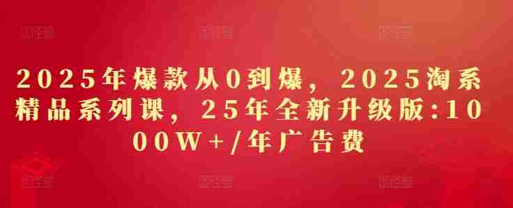 2025年爆款从0到爆，2025淘系精品系列课，25年全新升级版：1000W+1年广告费