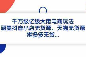 千万级亿级大佬电商玩法：涵盖抖音小店无货源、天猫无货源、拼多多无货